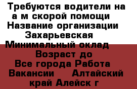 Требуются водители на а/м скорой помощи. › Название организации ­ Захарьевская 8 › Минимальный оклад ­ 60 000 › Возраст до ­ 60 - Все города Работа » Вакансии   . Алтайский край,Алейск г.